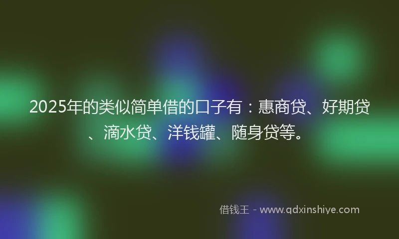 2025年的类似简单借的口子有：惠商贷、好期贷、滴水贷、洋钱罐、随身贷等。
