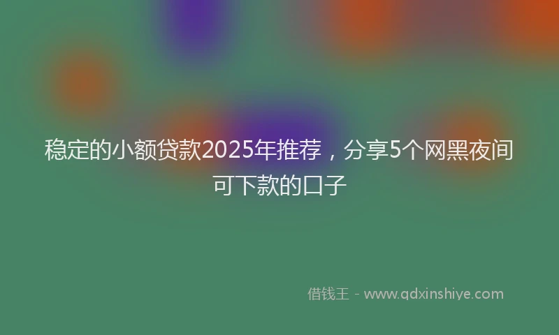 稳定的小额贷款2025年推荐，分享5个网黑夜间可下款的口子