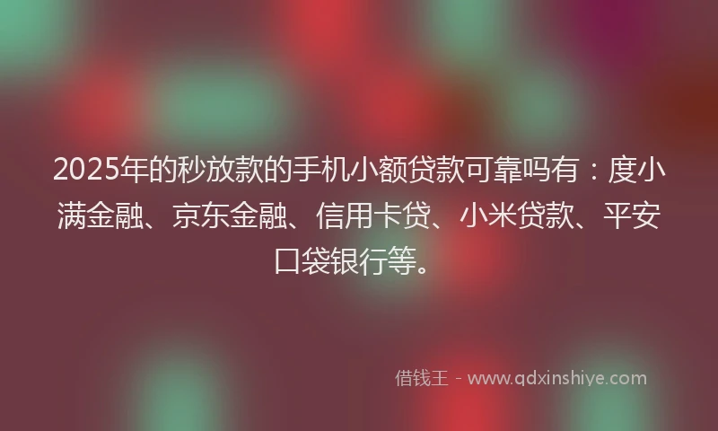 2025年的秒放款的手机小额贷款可靠吗有：度小满金融、京东金融、信用卡贷、小米贷款、平安口袋银行等。