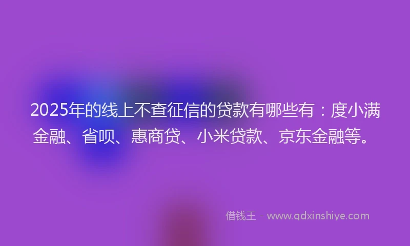 2025年的线上不查征信的贷款有哪些有：度小满金融、省呗、惠商贷、小米贷款、京东金融等。