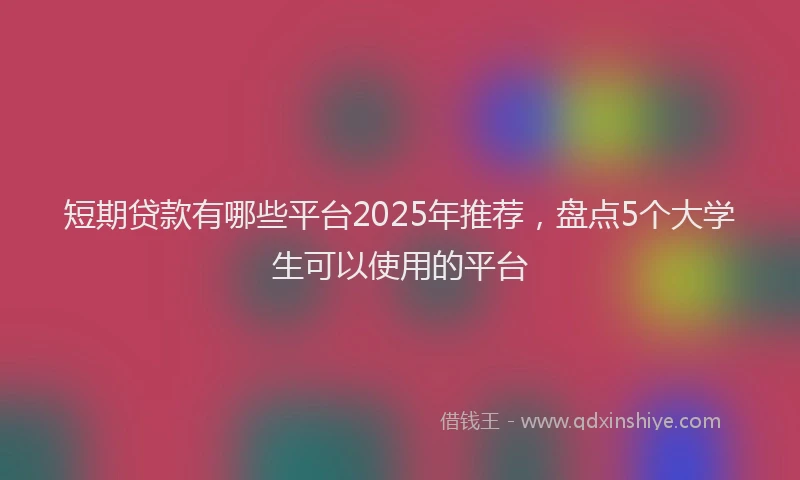 短期贷款有哪些平台2025年推荐，盘点5个大学生可以使用的平台