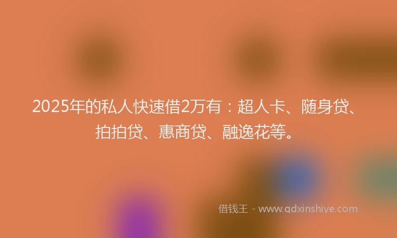 2025年的私人快速借2万有：超人卡、随身贷、拍拍贷、惠商贷、融逸花等。