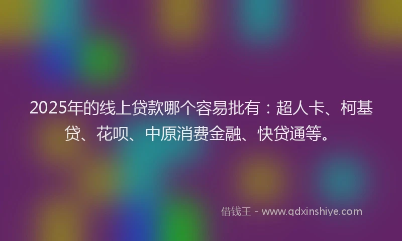 2025年的线上贷款哪个容易批有：超人卡、柯基贷、花呗、中原消费金融、快贷通等。