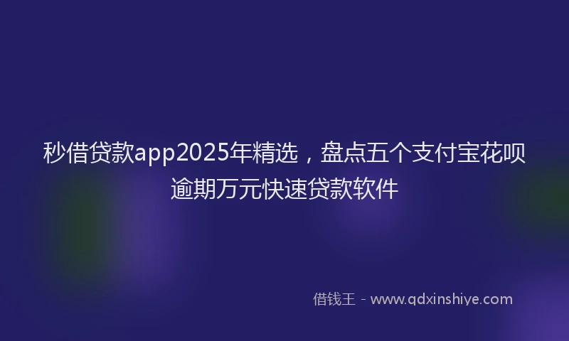 秒借贷款app2025年精选，盘点五个支付宝花呗逾期万元快速贷款软件