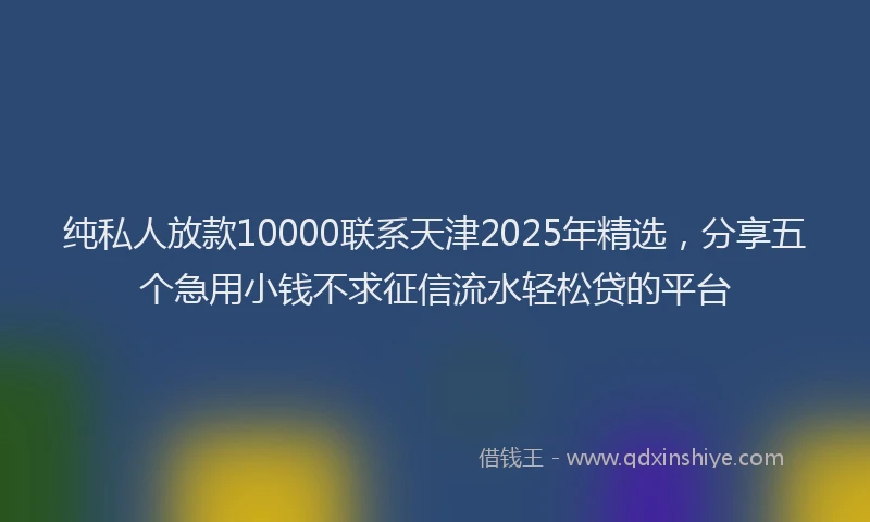 纯私人放款10000联系天津2025年精选，分享五个急用小钱不求征信流水轻松贷的平台