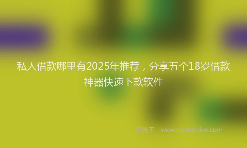 私人借款哪里有2025年推荐，分享五个18岁借款神器快速下款软件