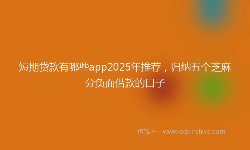 短期贷款有哪些app2025年推荐，归纳五个芝麻分负面借款的口子