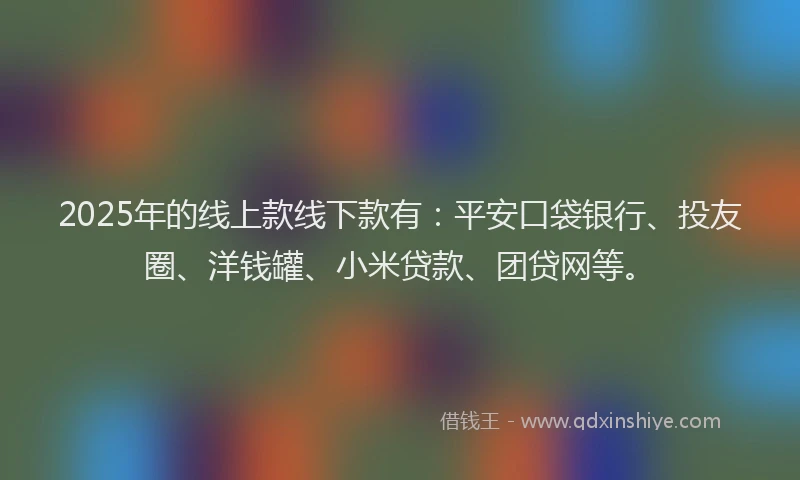 2025年的线上款线下款有：平安口袋银行、投友圈、洋钱罐、小米贷款、团贷网等。