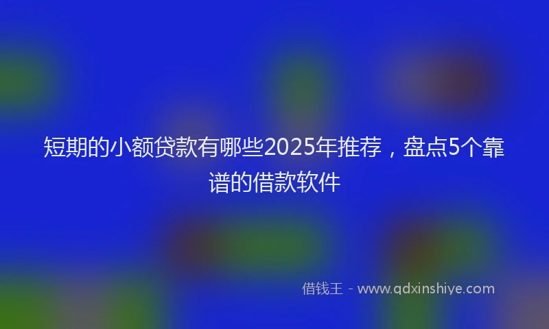 短期的小额贷款有哪些2025年推荐，盘点5个靠谱的借款软件