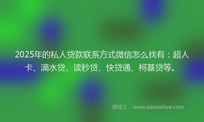 2025年的私人贷款联系方式微信怎么找有：超人卡、滴水贷、读秒贷、快贷通、柯基贷等。