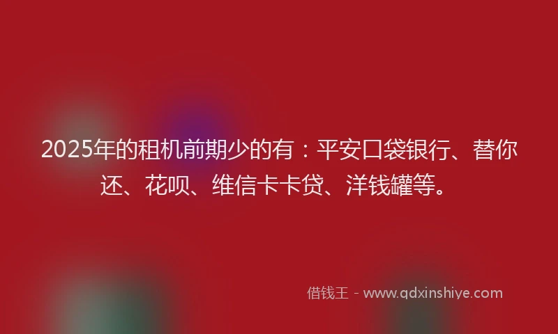 2025年的租机前期少的有：平安口袋银行、替你还、花呗、维信卡卡贷、洋钱罐等。