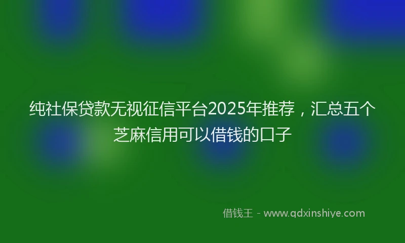 纯社保贷款无视征信平台2025年推荐，汇总五个芝麻信用可以借钱的口子