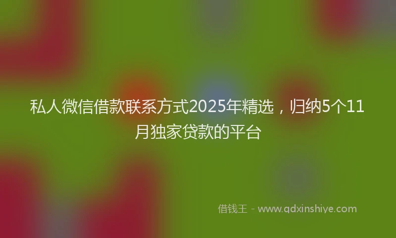 私人微信借款联系方式2025年精选，归纳5个11月独家贷款的平台