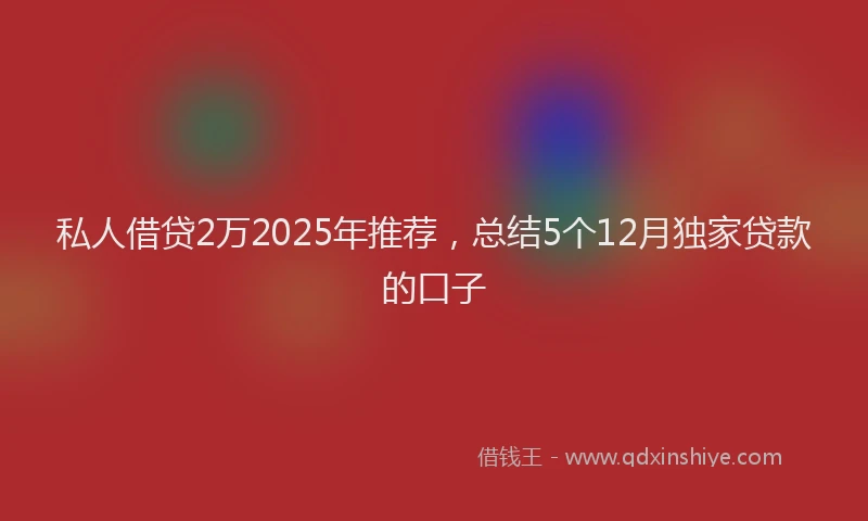 私人借贷2万2025年推荐，总结5个12月独家贷款的口子
