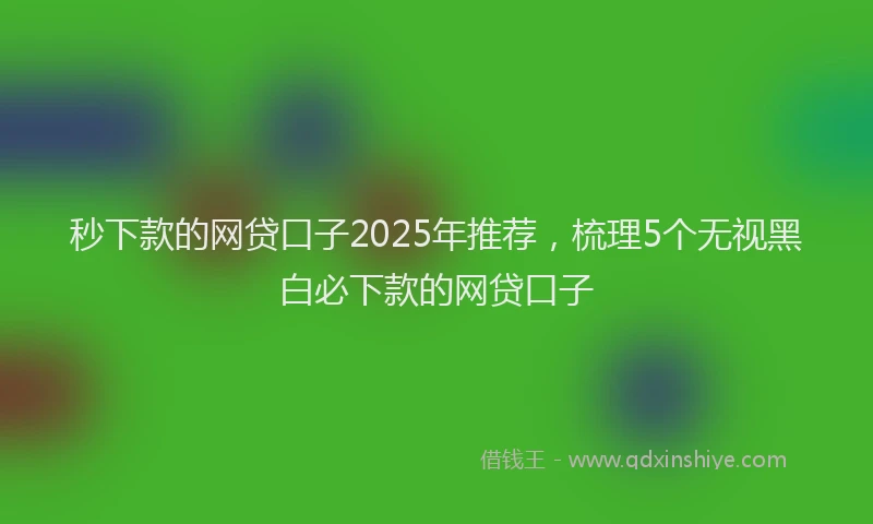 秒下款的网贷口子2025年推荐，梳理5个无视黑白必下款的网贷口子