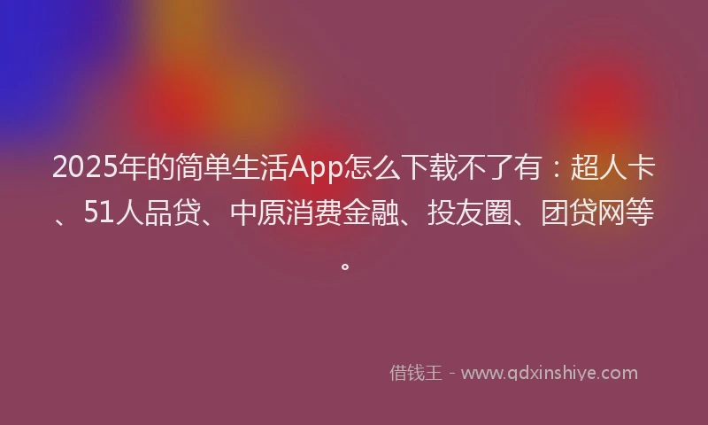 2025年的简单生活App怎么下载不了有：超人卡、51人品贷、中原消费金融、投友圈、团贷网等。