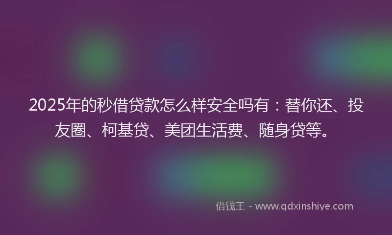 2025年的秒借贷款怎么样安全吗有：替你还、投友圈、柯基贷、美团生活费、随身贷等。