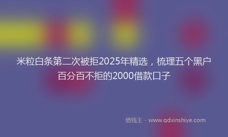 米粒白条第二次被拒2025年精选，梳理五个黑户百分百不拒的2000借款口子