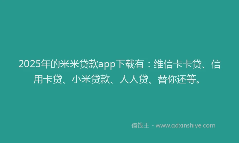 2025年的米米贷款app下载有：维信卡卡贷、信用卡贷、小米贷款、人人贷、替你还等。