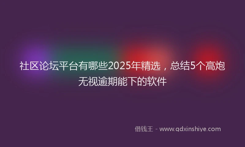 社区论坛平台有哪些2025年精选，总结5个高炮无视逾期能下的软件