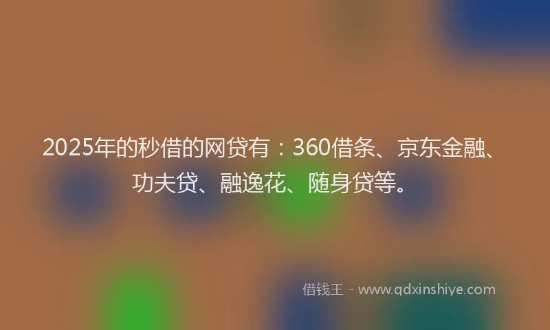 2025年的秒借的网贷有：360借条、京东金融、功夫贷、融逸花、随身贷等。