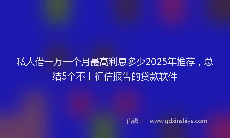 私人借一万一个月最高利息多少2025年推荐，总结5个不上征信报告的贷款软件