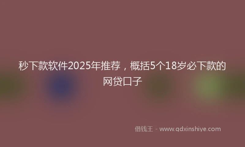 秒下款软件2025年推荐，概括5个18岁必下款的网贷口子