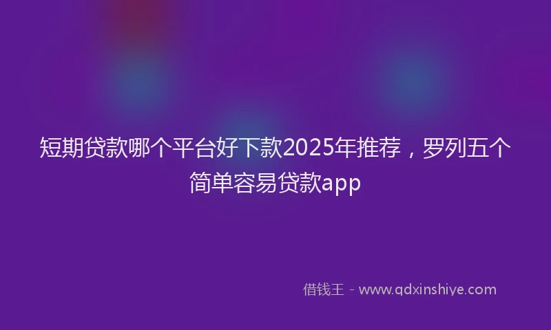 短期贷款哪个平台好下款2025年推荐，罗列五个简单容易贷款app