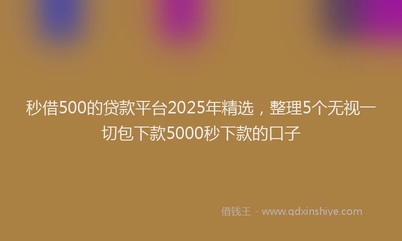 秒借500的贷款平台2025年精选，整理5个无视一切包下款5000秒下款的口子