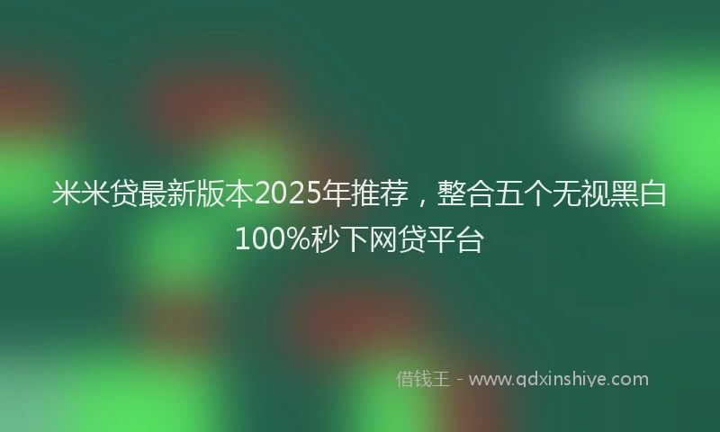 米米贷最新版本2025年推荐，整合五个无视黑白100%秒下网贷平台