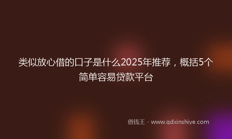 类似放心借的口子是什么2025年推荐，概括5个简单容易贷款平台