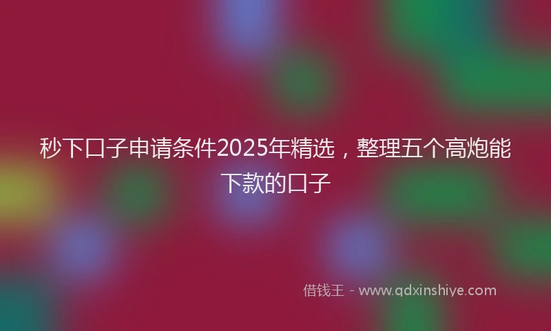 秒下口子申请条件2025年精选，整理五个高炮能下款的口子