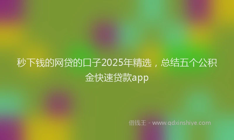 秒下钱的网贷的口子2025年精选，总结五个公积金快速贷款app