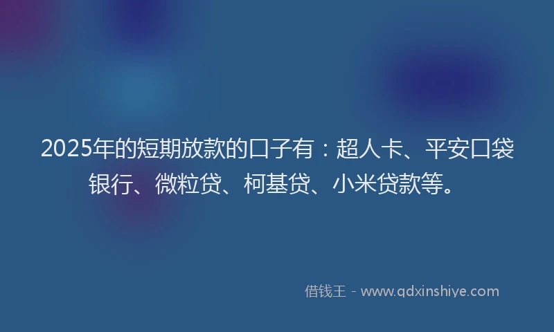 2025年的短期放款的口子有：超人卡、平安口袋银行、微粒贷、柯基贷、小米贷款等。