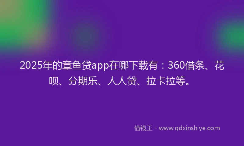 2025年的章鱼贷app在哪下载有：360借条、花呗、分期乐、人人贷、拉卡拉等。