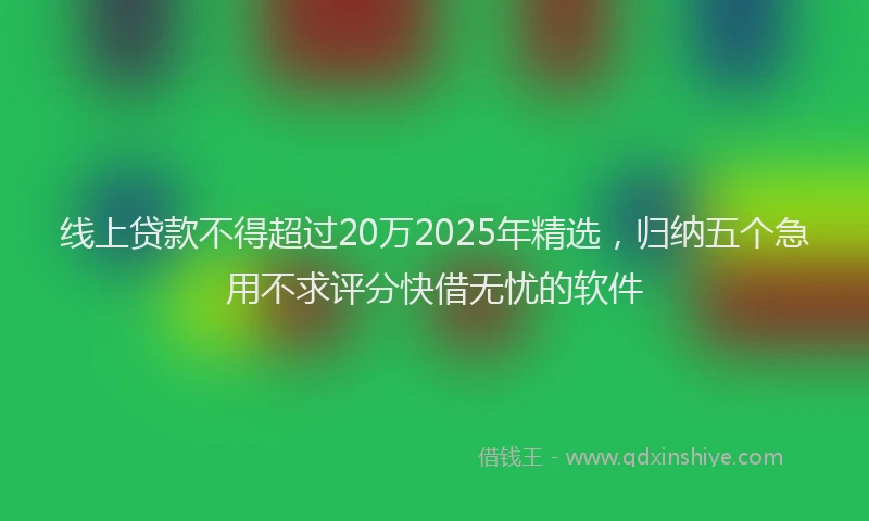 线上贷款不得超过20万2025年精选，归纳五个急用不求评分快借无忧的软件