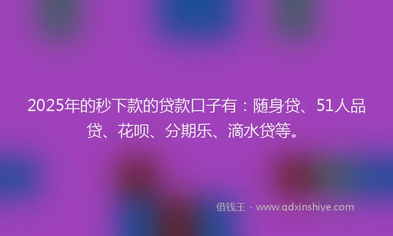 2025年的秒下款的贷款口子有：随身贷、51人品贷、花呗、分期乐、滴水贷等。