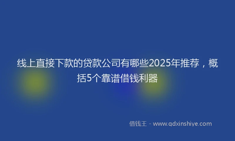 线上直接下款的贷款公司有哪些2025年推荐，概括5个靠谱借钱利器