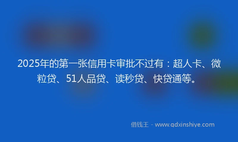 2025年的第一张信用卡审批不过有：超人卡、微粒贷、51人品贷、读秒贷、快贷通等。