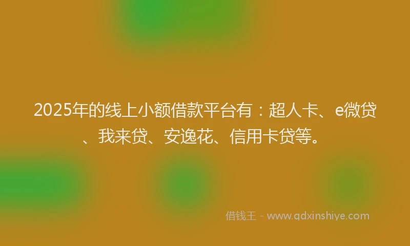 2025年的线上小额借款平台有：超人卡、e微贷、我来贷、安逸花、信用卡贷等。