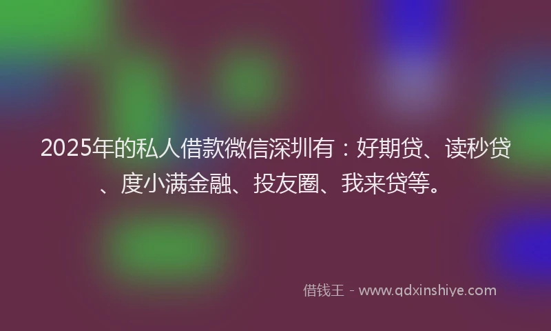 2025年的私人借款微信深圳有：好期贷、读秒贷、度小满金融、投友圈、我来贷等。