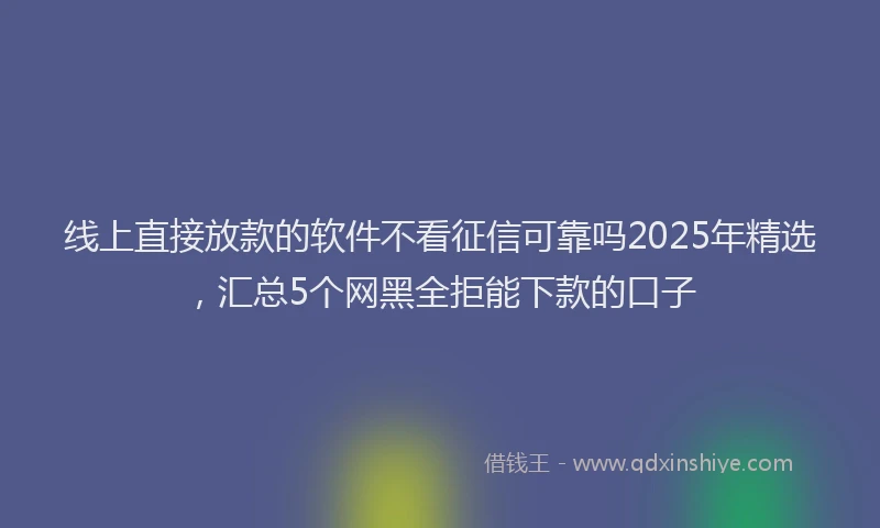 线上直接放款的软件不看征信可靠吗2025年精选，汇总5个网黑全拒能下款的口子