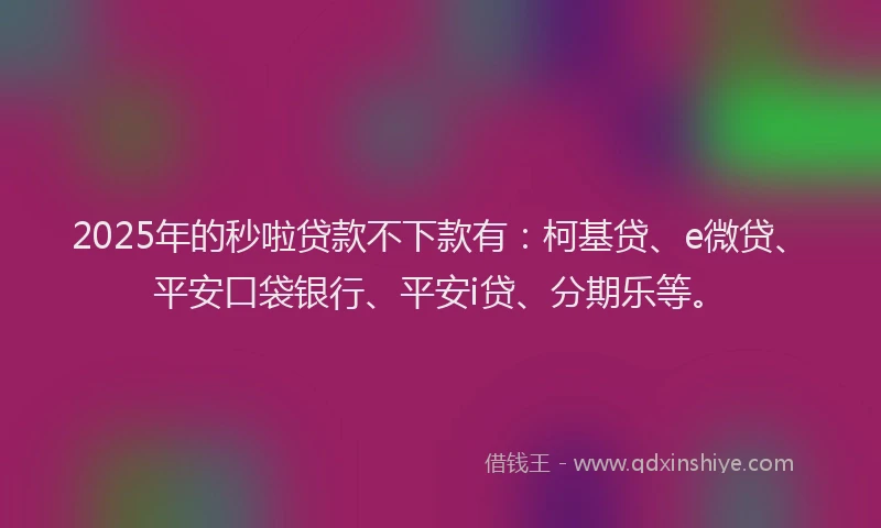 2025年的秒啦贷款不下款有：柯基贷、e微贷、平安口袋银行、平安i贷、分期乐等。