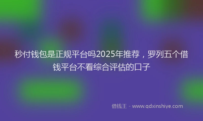 秒付钱包是正规平台吗2025年推荐，罗列五个借钱平台不看综合评估的口子