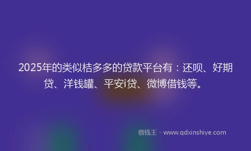 2025年的类似桔多多的贷款平台有：还呗、好期贷、洋钱罐、平安i贷、微博借钱等。