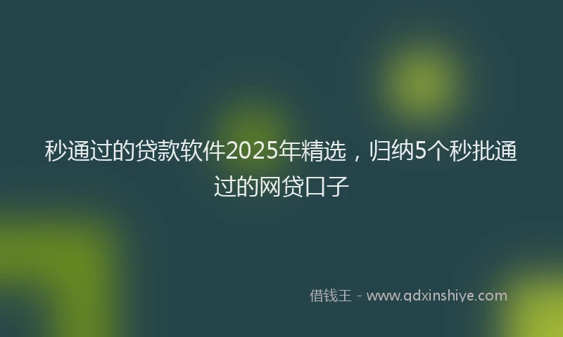 秒通过的贷款软件2025年精选，归纳5个秒批通过的网贷口子