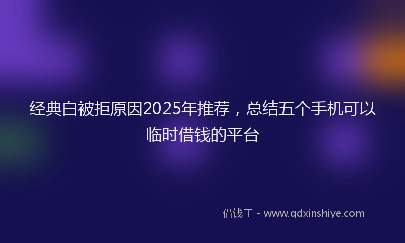 经典白被拒原因2025年推荐，总结五个手机可以临时借钱的平台