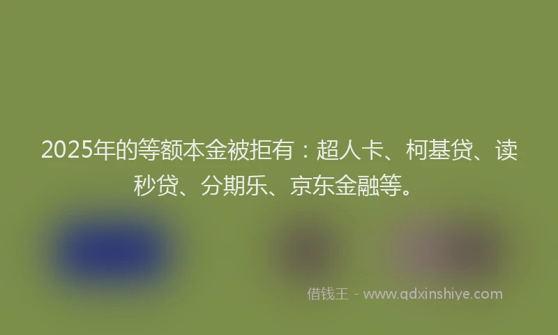 2025年的等额本金被拒有：超人卡、柯基贷、读秒贷、分期乐、京东金融等。