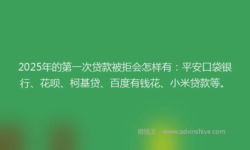 2025年的第一次贷款被拒会怎样有：平安口袋银行、花呗、柯基贷、百度有钱花、小米贷款等。