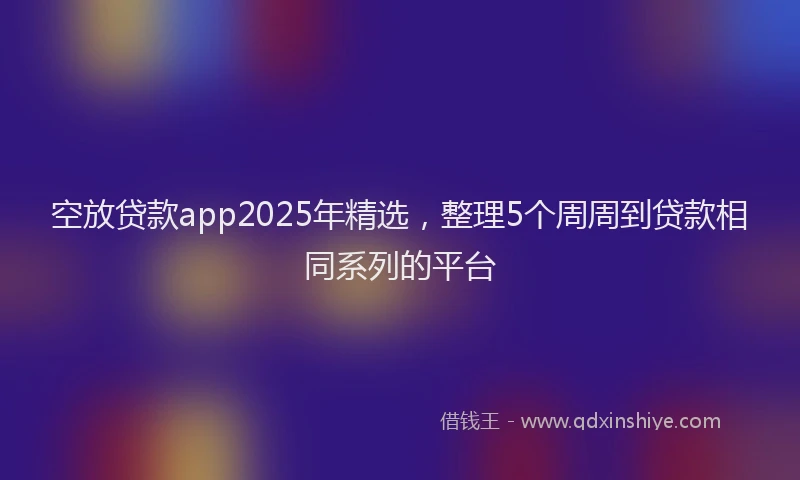 空放贷款app2025年精选，整理5个周周到贷款相同系列的平台